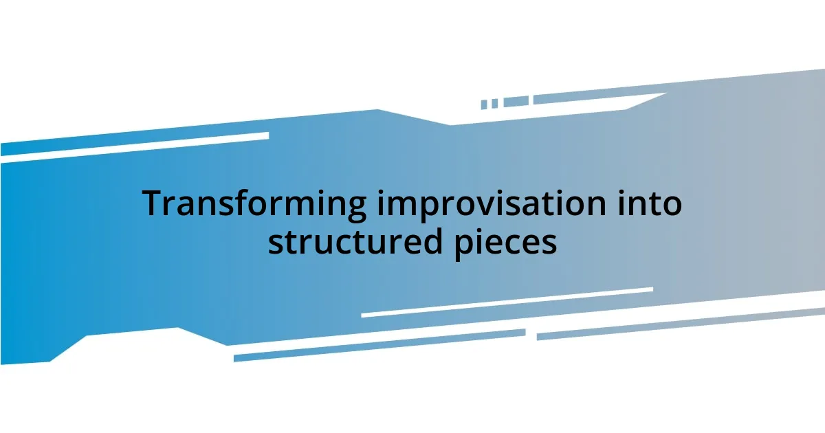 Transforming improvisation into structured pieces